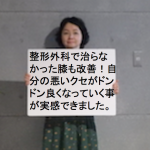 整形外科で治らなかった膝も改善！　自分の悪いクセがドンドン良くなっていく事が実感できました。